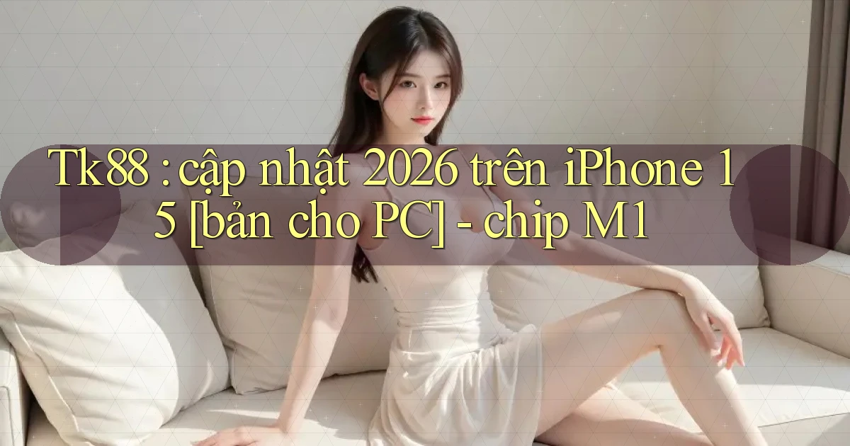 Tk88 cập nhật 2026 trên iPhone 15 [bản cho PC]   chip M1