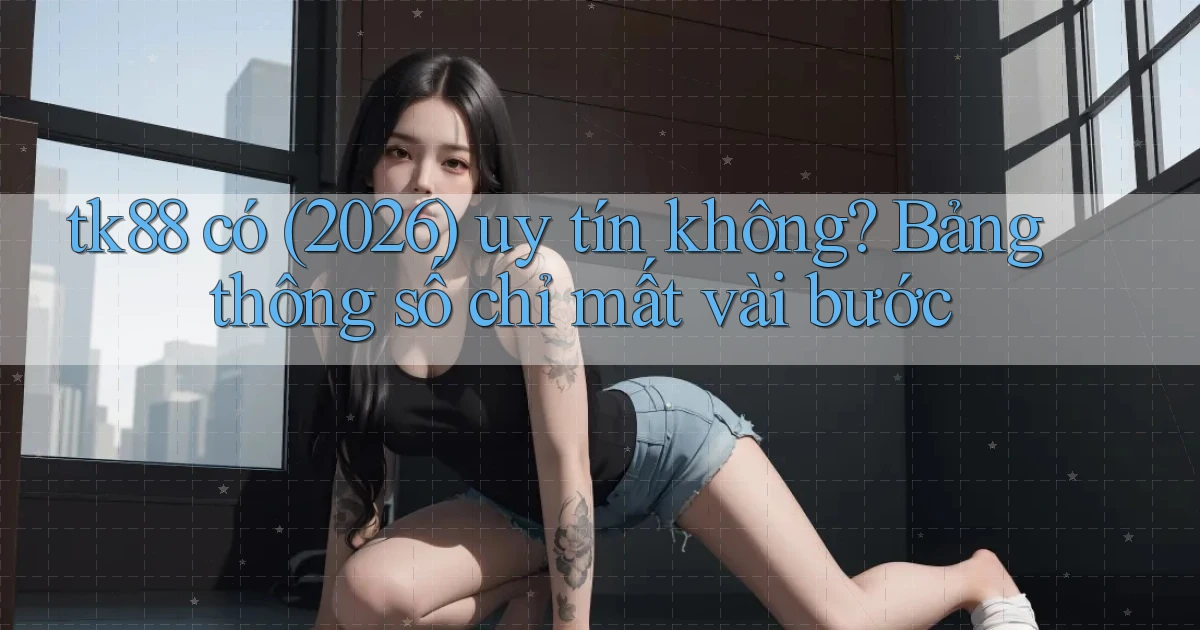 tk88 có (2026) uy tín không bảng thông số chỉ mất vài bước