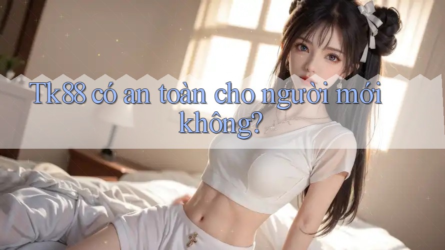 Tk88 có an toàn cho người mới không? Tk88 có an toàn cho người mới không?