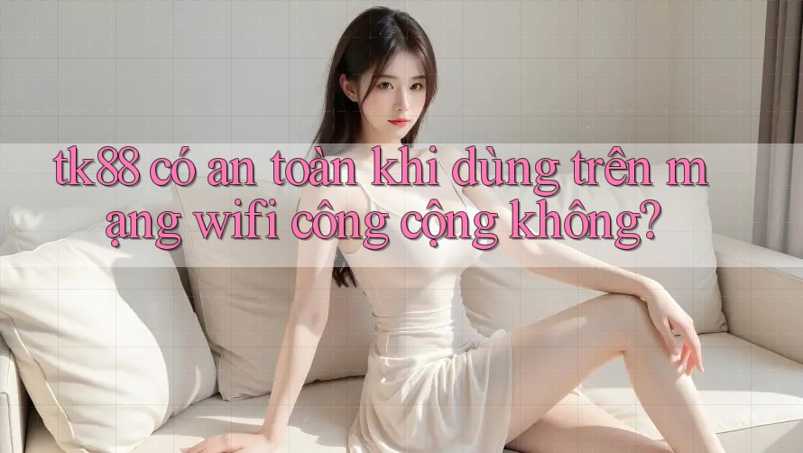 tk88 có an toàn khi dùng trên mạng wifi công cộng không?