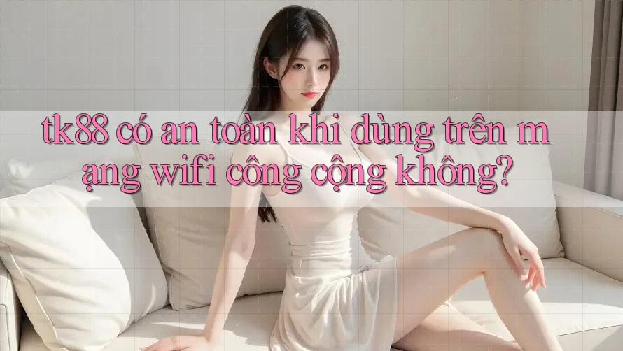 tk88 có an toàn khi dùng trên mạng wifi công cộng không? tk88 có an toàn khi dùng trên mạng wifi công cộng không?