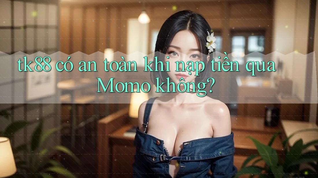 tk88 có an toàn khi nạp tiền qua Momo không? tk88 có an toàn khi nạp tiền qua Momo không?