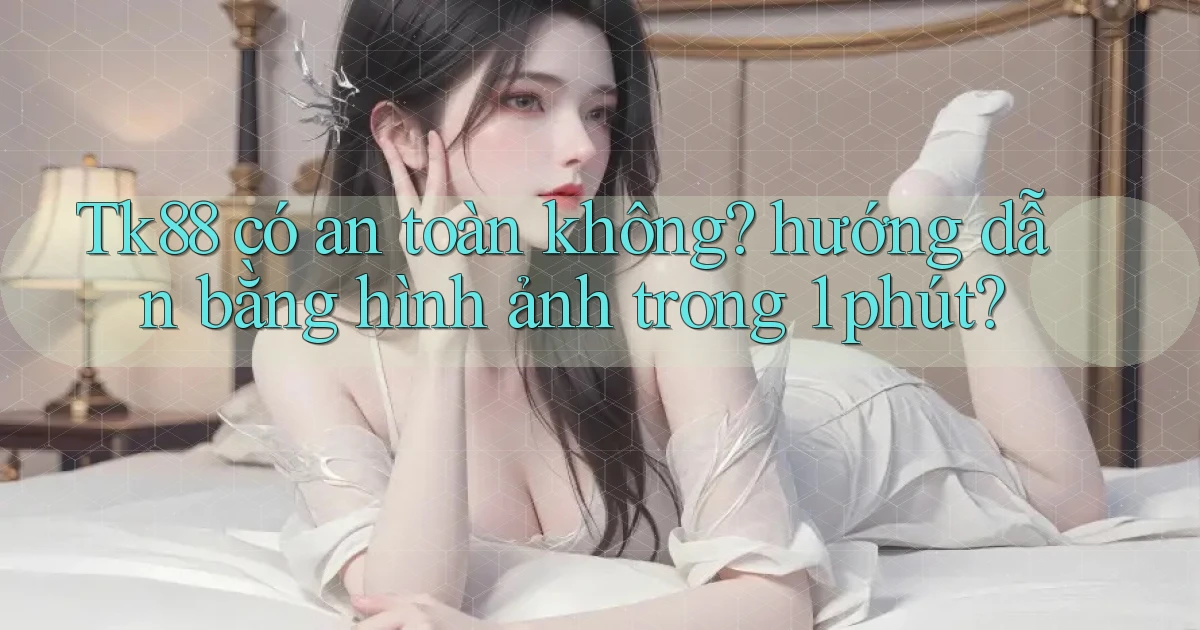 Tk88 có an toàn không hướng dẫn bằng hình ảnh trong 1 phút