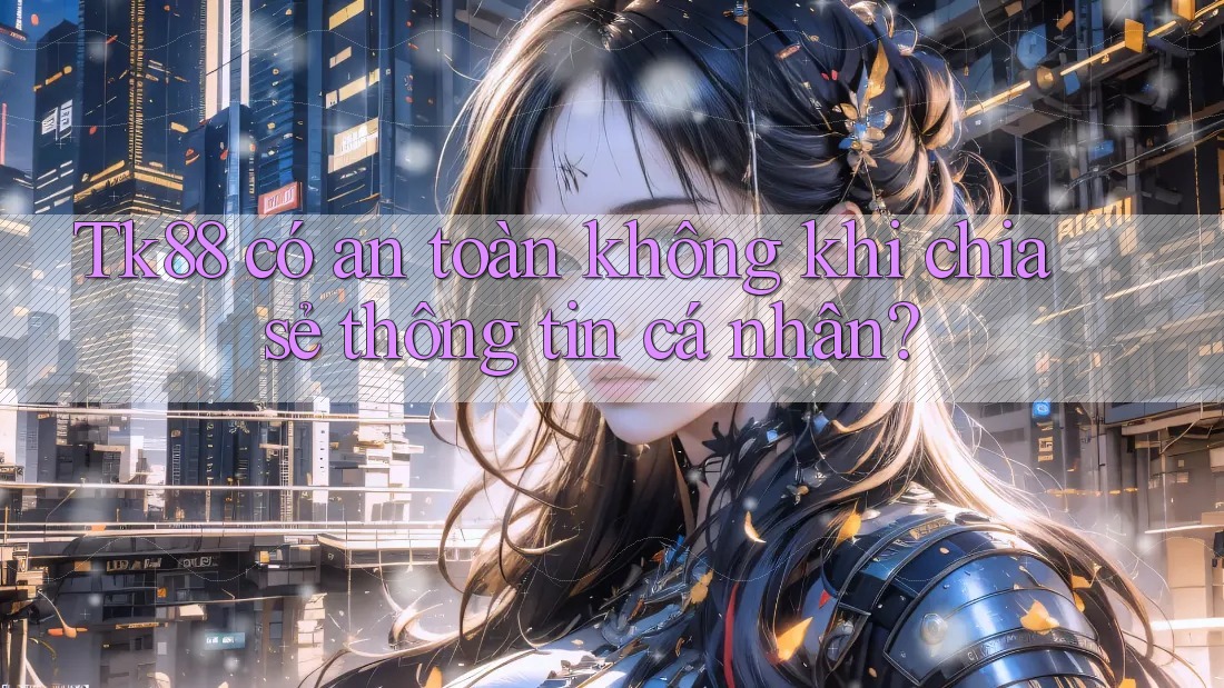 Tk88 có an toàn không khi chia sẻ thông tin cá nhân? Tk88 có an toàn không khi chia sẻ thông tin cá nhân?