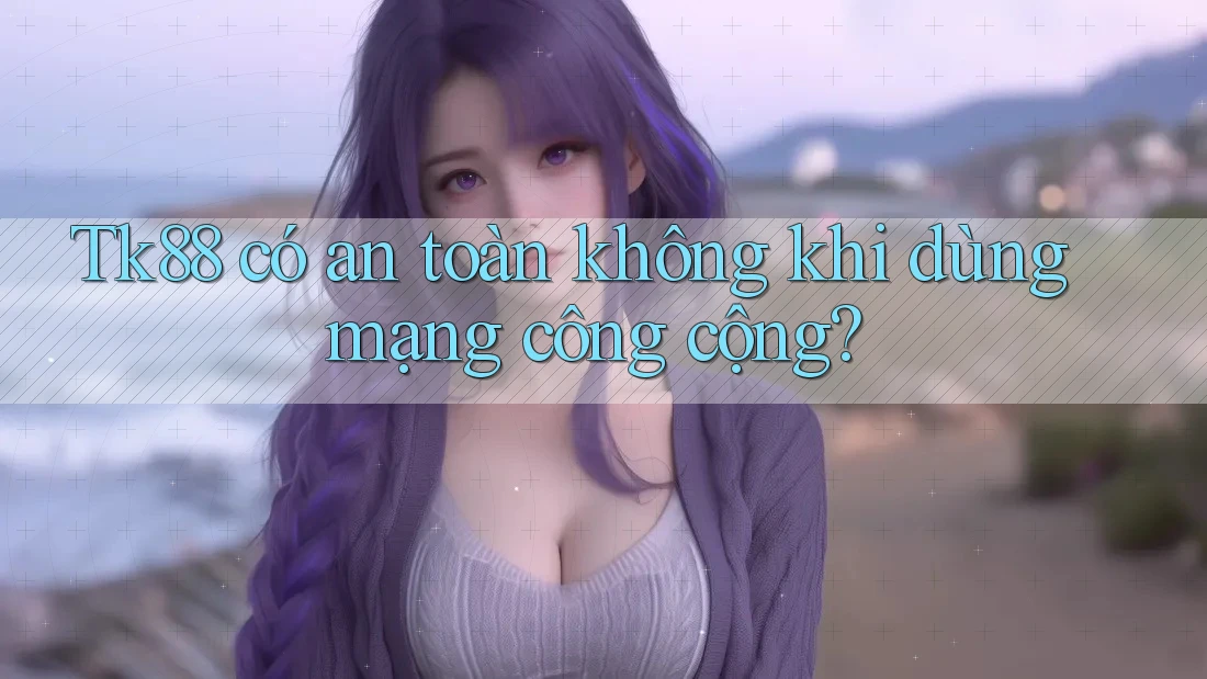 Tk88 có an toàn không khi dùng mạng công cộng?