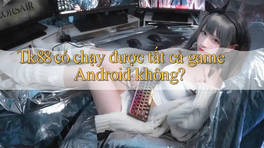 Tk88 có chạy được tất cả game Android không? Tk88 có chạy được tất cả game Android không?