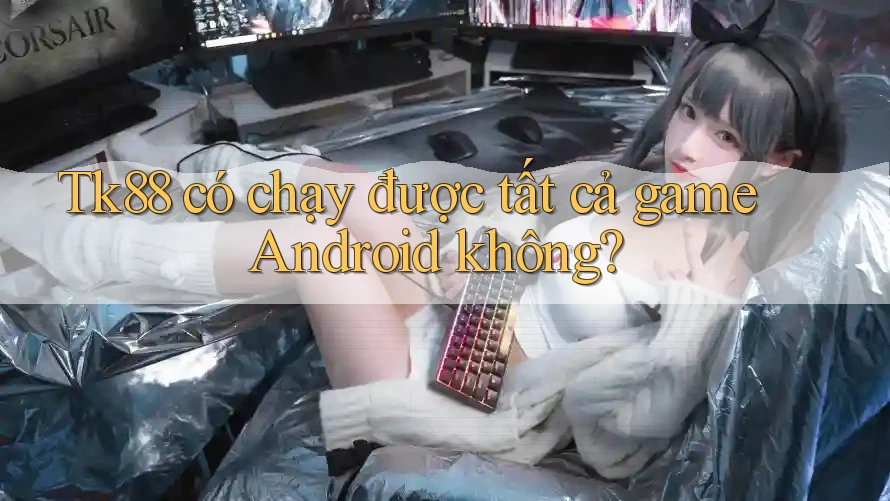 Tk88 có chạy được tất cả game Android không? Tk88 có chạy được tất cả game Android không?
