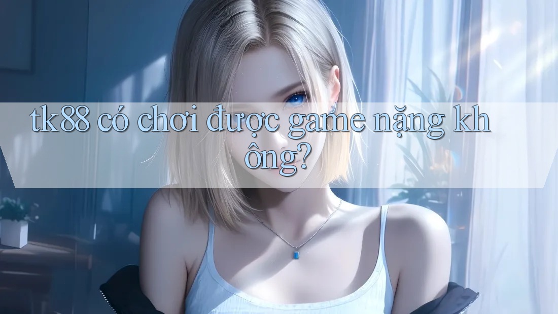 tk88 có chơi được game nặng không? tk88 có chơi được game nặng không?