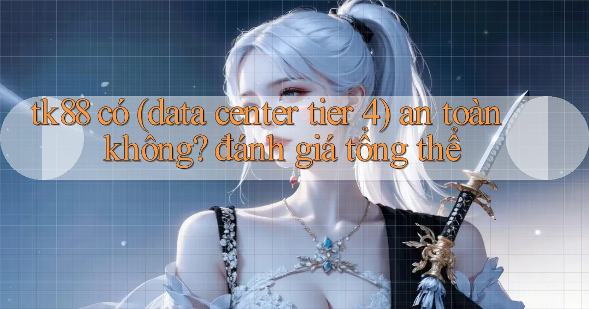 tk88 có (data center tier 4) an toàn không đánh giá tổng thể