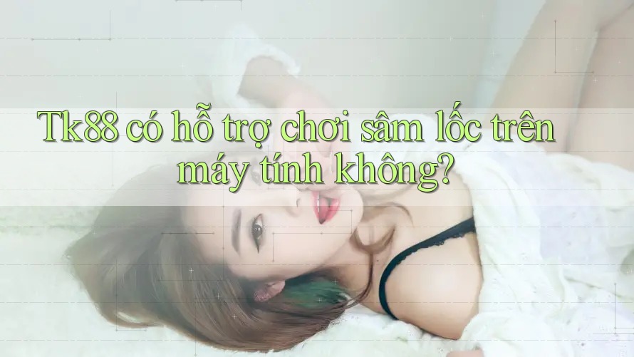 Tk88 có hỗ trợ chơi sâm lốc trên máy tính không? Tk88 có hỗ trợ chơi sâm lốc trên máy tính không?