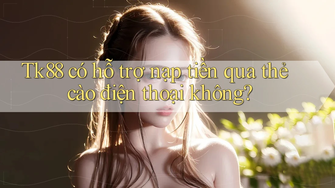 Tk88 có hỗ trợ nạp tiền qua thẻ cào điện thoại không?