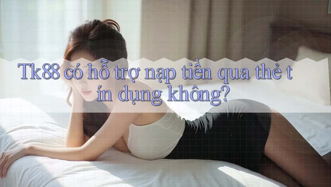 Tk88 có hỗ trợ nạp tiền qua thẻ tín dụng không? Tk88 có hỗ trợ nạp tiền qua thẻ tín dụng không?
