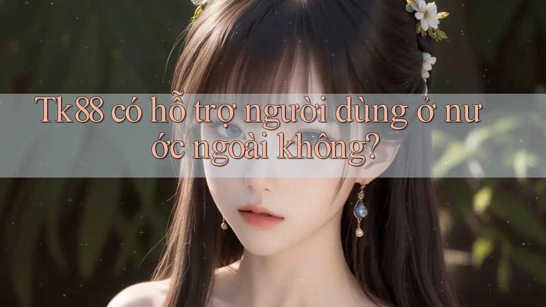 Tk88 có hỗ trợ người dùng ở nước ngoài không? Tk88 có hỗ trợ người dùng ở nước ngoài không?