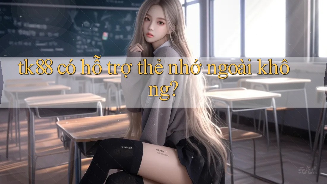 tk88 có hỗ trợ thẻ nhớ ngoài không? tk88 có hỗ trợ thẻ nhớ ngoài không?