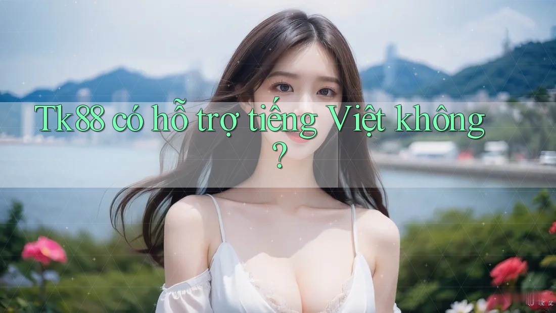 Tk88 có hỗ trợ tiếng Việt không? Tk88 có hỗ trợ tiếng Việt không?