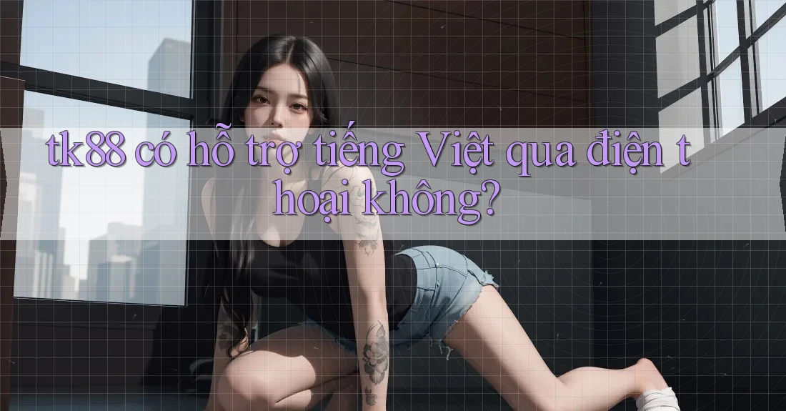 tk88 có hỗ trợ tiếng Việt qua điện thoại không? tk88 có hỗ trợ tiếng Việt qua điện thoại không?