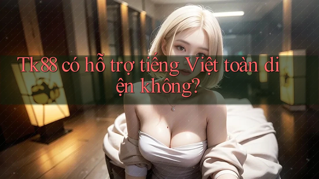Tk88 có hỗ trợ tiếng Việt toàn diện không?