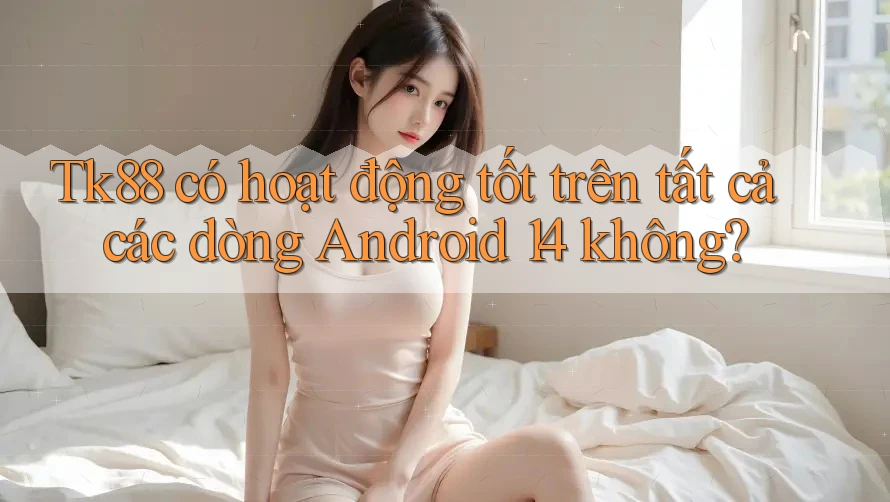 Tk88 có hoạt động tốt trên tất cả các dòng Android 14 không? Tk88 có hoạt động tốt trên tất cả các dòng Android 14 không?