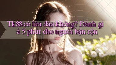 Tk88 có lừa đảo không đánh giá 5 phút cho người bận rộn