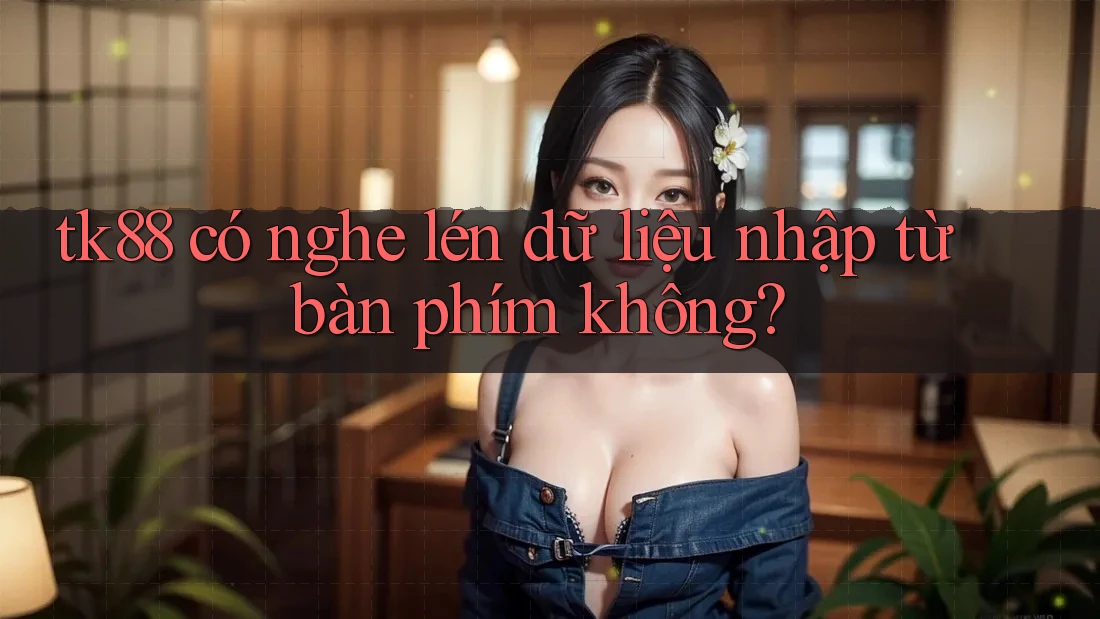 tk88 có nghe lén dữ liệu nhập từ bàn phím không? tk88 có nghe lén dữ liệu nhập từ bàn phím không?