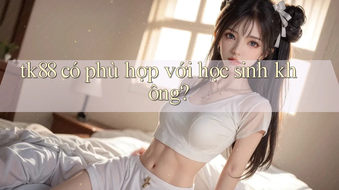 tk88 có phù hợp với học sinh không? tk88 có phù hợp với học sinh không?