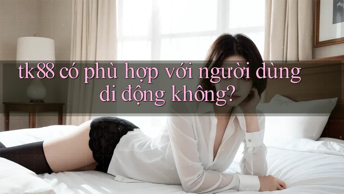 tk88 có phù hợp với người dùng di động không?