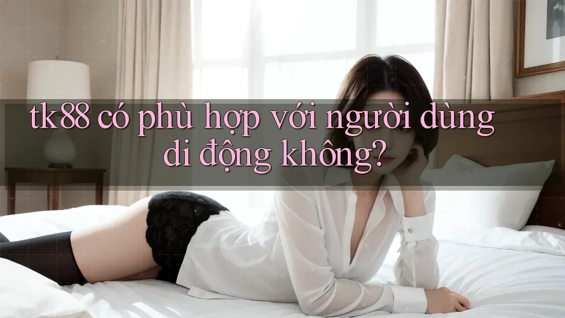tk88 có phù hợp với người dùng di động không? tk88 có phù hợp với người dùng di động không?