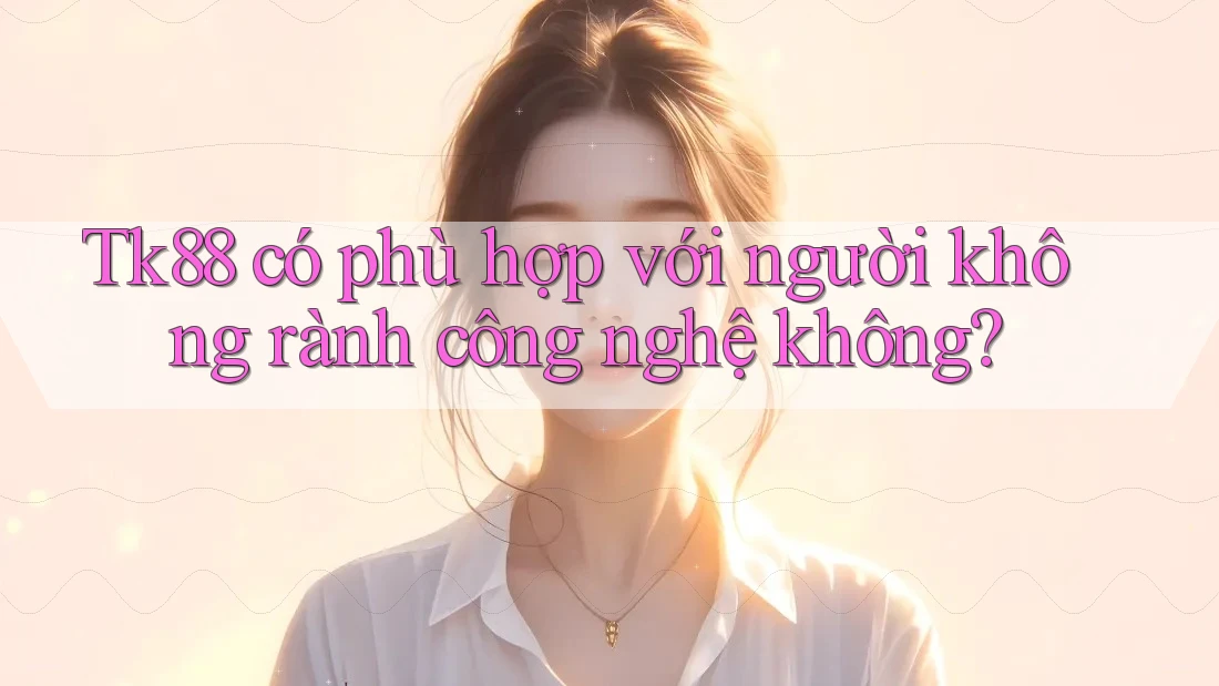 Tk88 có phù hợp với người không rành công nghệ không?