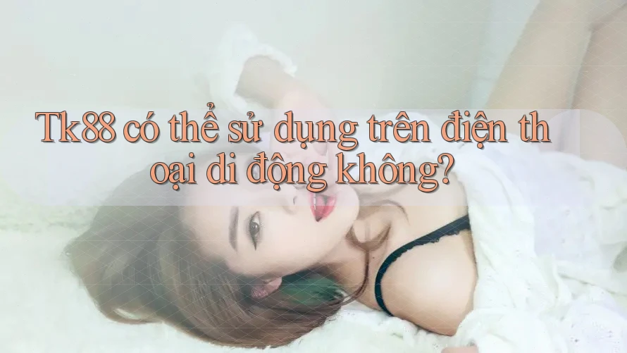 Tk88 có thể sử dụng trên điện thoại di động không? Tk88 có thể sử dụng trên điện thoại di động không?