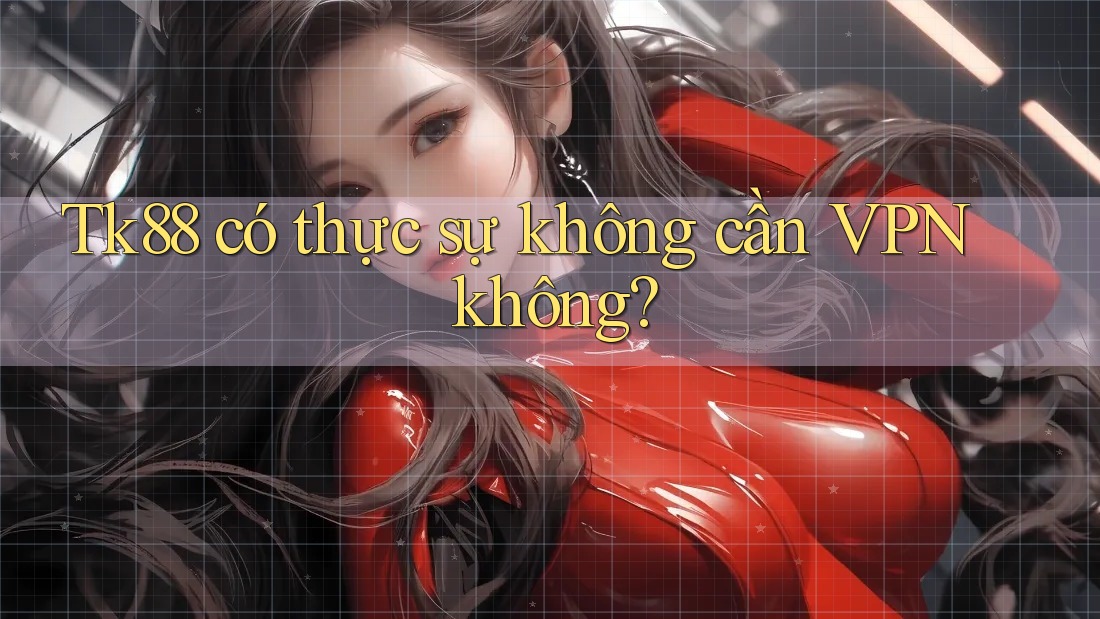 Tk88 có thực sự không cần VPN không? Tk88 có thực sự không cần VPN không?