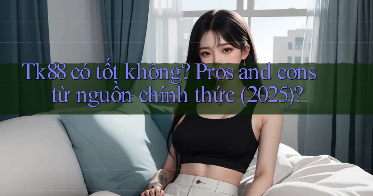 Tk88 có tốt không pros and cons từ nguồn chính thức (2025)