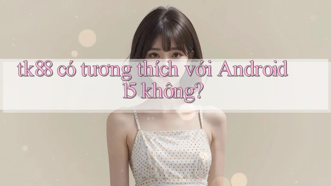 tk88 có tương thích với Android 15 không? tk88 có tương thích với Android 15 không?
