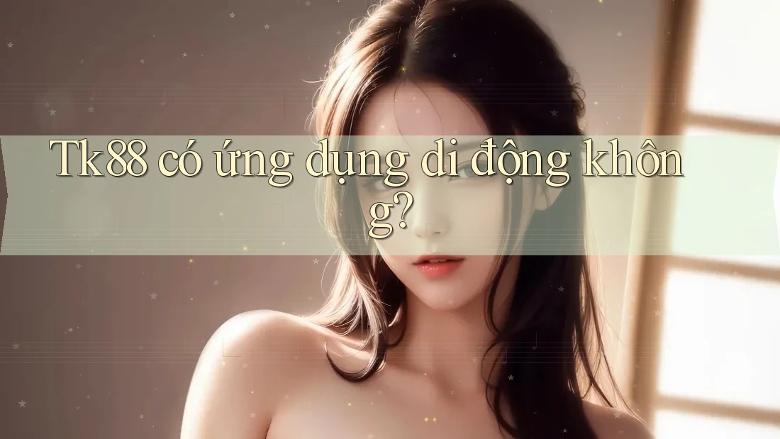 Tk88 có ứng dụng di động không? Tk88 có ứng dụng di động không?