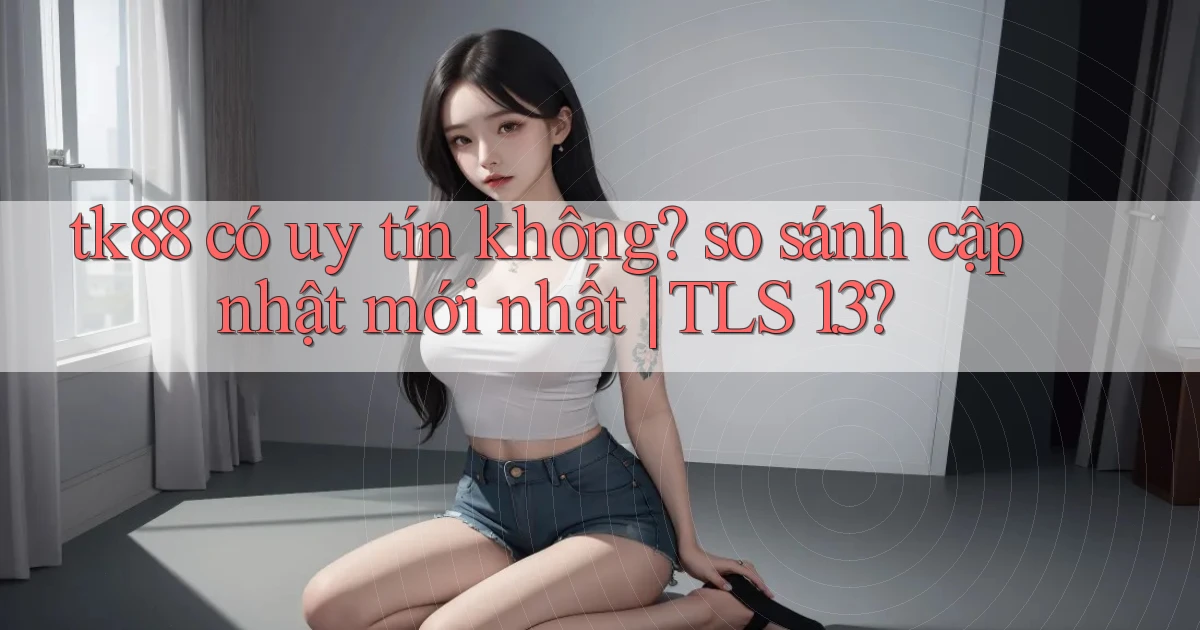 tk88 có uy tín không so sánh cập nhật mới nhất TLS 1.3