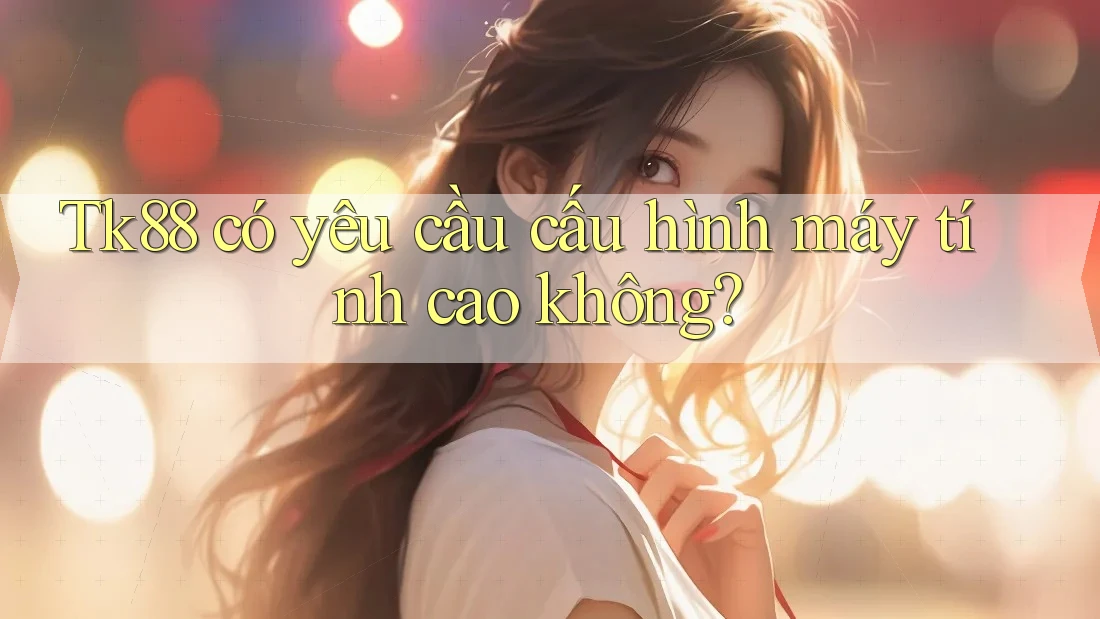 Tk88 có yêu cầu cấu hình máy tính cao không? Tk88 có yêu cầu cấu hình máy tính cao không?