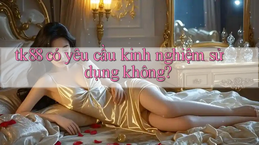 tk88 có yêu cầu kinh nghiệm sử dụng không?