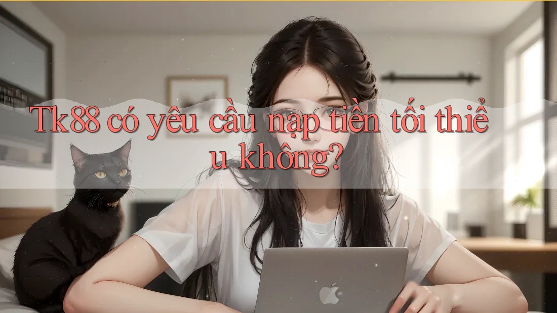 Tk88 có yêu cầu nạp tiền tối thiểu không?