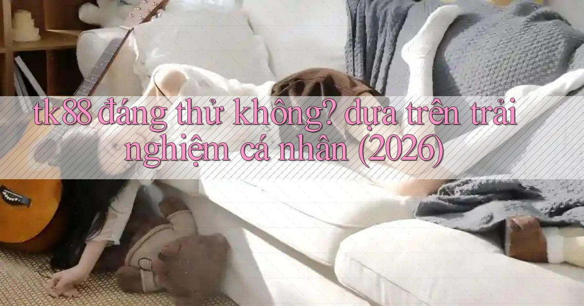 tk88 đáng thử không dựa trên trải nghiệm cá nhân (2026)
