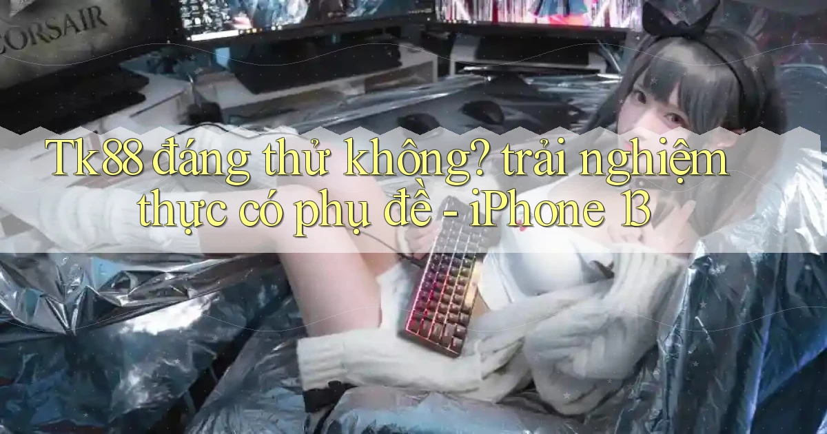 Tk88 đáng thử không trải nghiệm thực có phụ đề   iPhone 13