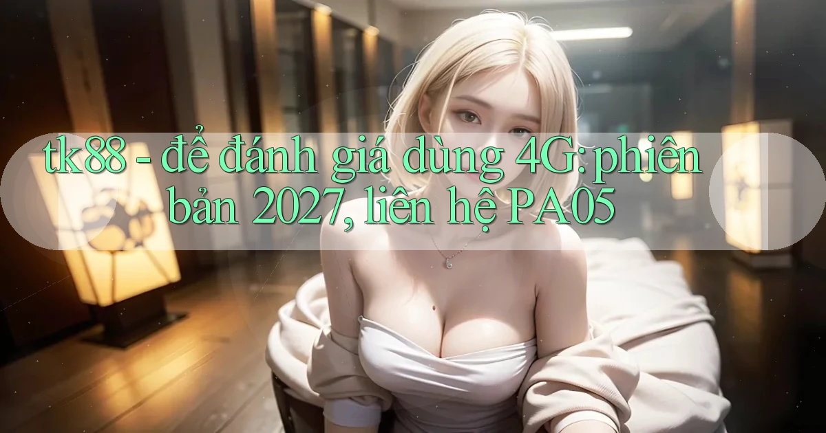 tk88   để đánh giá dùng 4G phiên bản 2027, liên hệ PA05