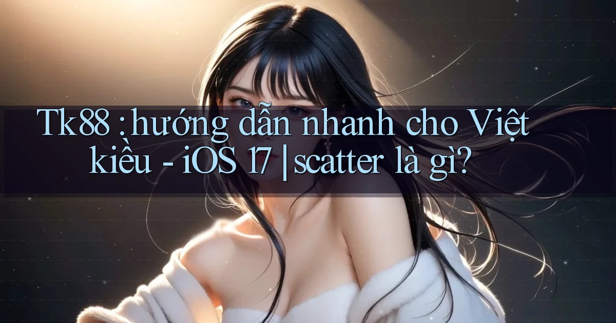 Tk88 hướng dẫn nhanh cho Việt kiều   iOS 17 scatter là gì