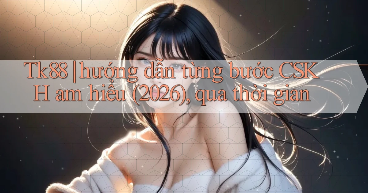 Tk88 hướng dẫn từng bước CSKH am hiểu (2026), qua thời gian