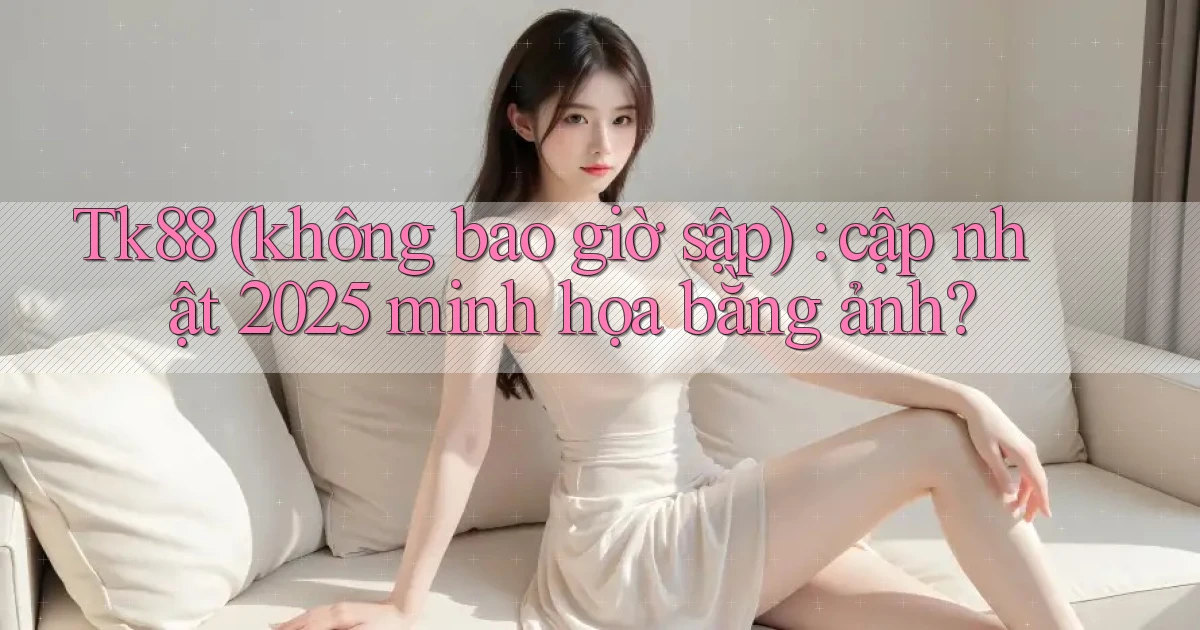 Tk88 (không bao giờ sập) cập nhật 2025 minh họa bằng ảnh
