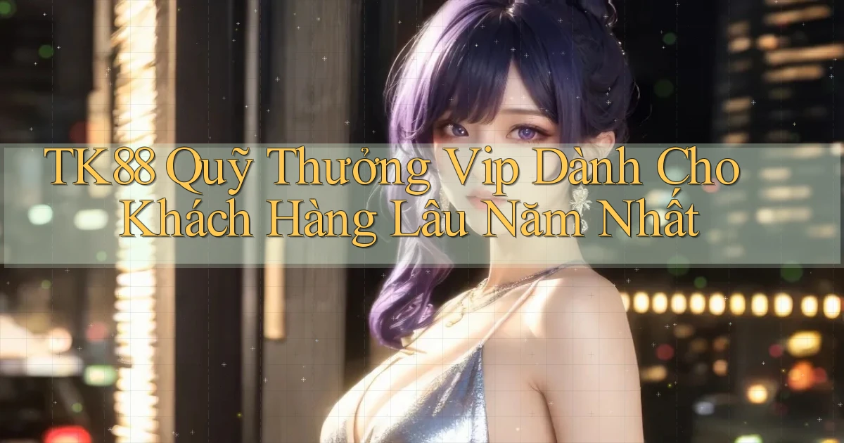tk88  quỹ thưởng vip dành cho khách hàng lâu năm nhất