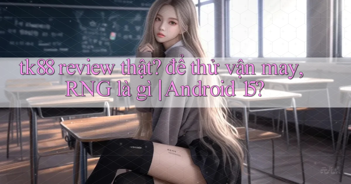 tk88 review thật để thử vận may, RNG là gì Android 15