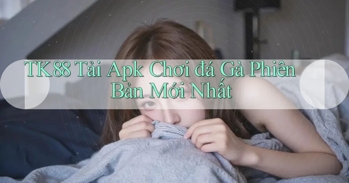 tk88  tải apk chơi đá gà phiên bản mới nhất