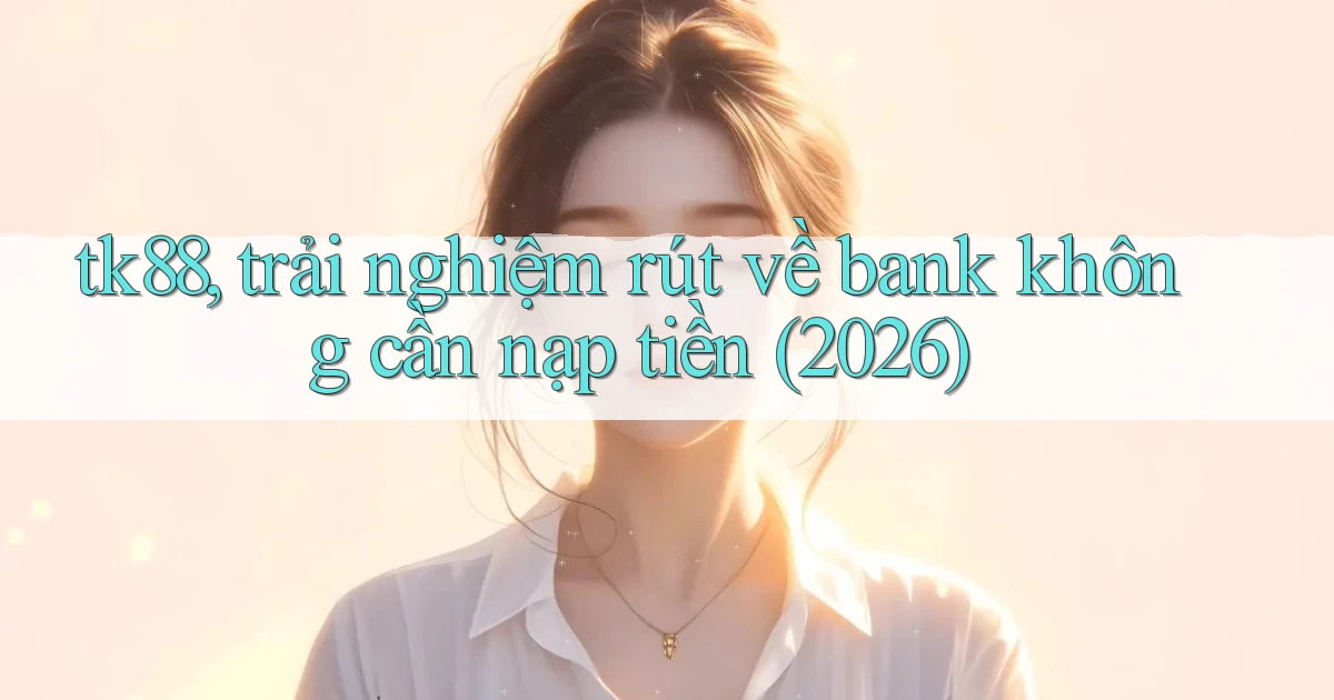 tk88, trải nghiệm rút về bank không cần nạp tiền (2026)