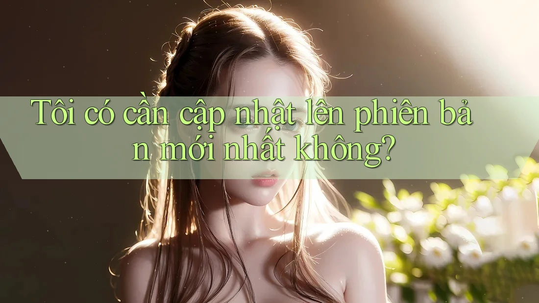 Tôi có cần cập nhật lên phiên bản mới nhất không? Tôi có cần cập nhật lên phiên bản mới nhất không?