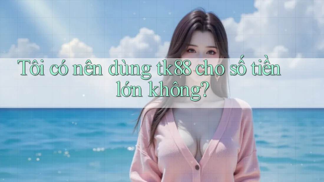 Tôi có nên dùng tk88 cho số tiền lớn không? Tôi có nên dùng tk88 cho số tiền lớn không?