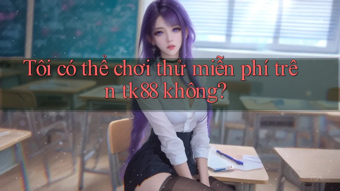 Tôi có thể chơi thử miễn phí trên tk88 không? Tôi có thể chơi thử miễn phí trên tk88 không?